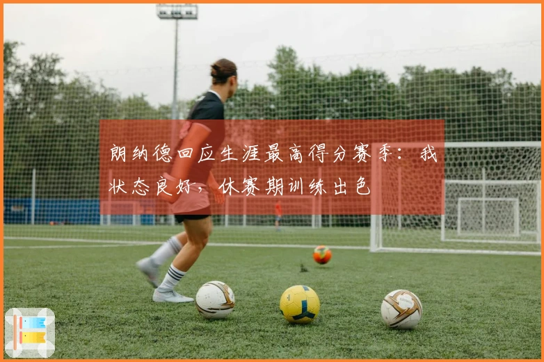 朗纳德回应生涯最高得分赛季：我状态良好，休赛期训练出色