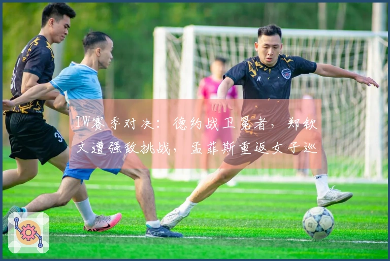 IW赛季对决：德约战卫冕者，郑钦文遭强敌挑战，孟菲斯重返女子巡回赛
