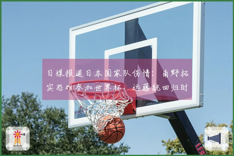 日媒报道日本国家队伤情：南野拓实恐难参加世界杯，远藤航回归时间待定