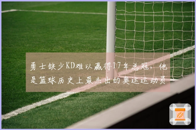 勇士缺少KD难以赢得17年总冠，他是篮球历史上最杰出的奥运运动员