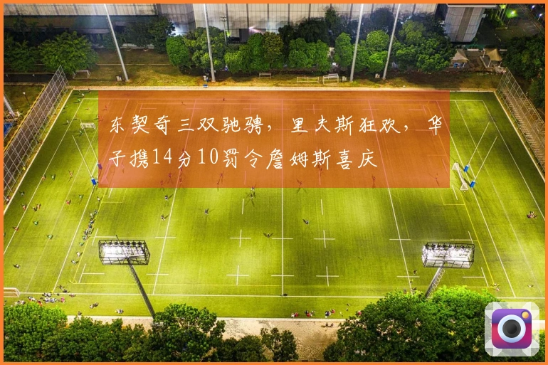 东契奇三双驰骋，里夫斯狂欢，华子携14分10罚令詹姆斯喜庆