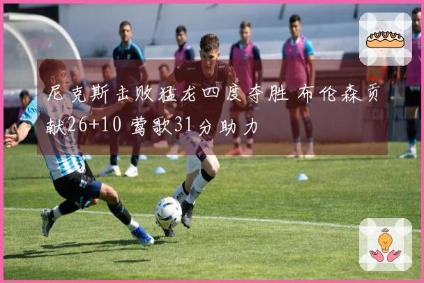 尼克斯击败猛龙四度夺胜 布伦森贡献26+10 莺歌31分助力