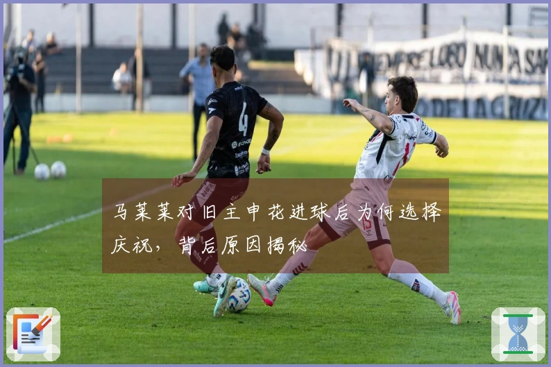 马莱莱对旧主申花进球后为何选择庆祝，背后原因揭秘