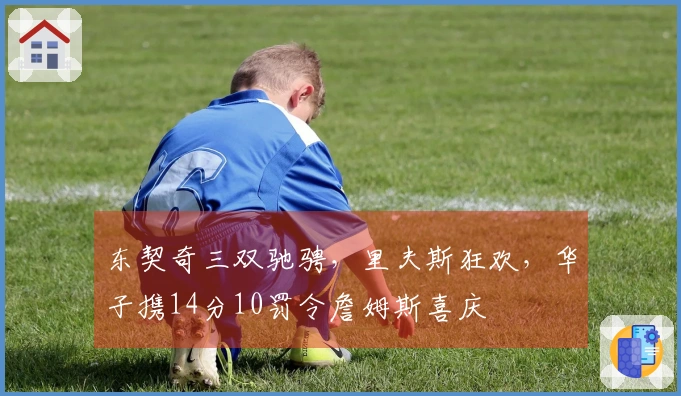 东契奇三双驰骋，里夫斯狂欢，华子携14分10罚令詹姆斯喜庆