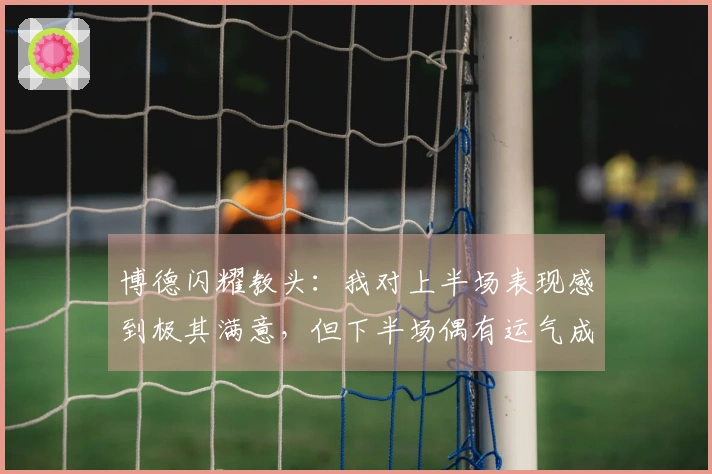 博德闪耀教头：我对上半场表现感到极其满意，但下半场偶有运气成分