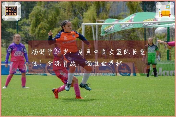 杨舒予24岁，肩负中国女篮队长重任！今晚首战，瞄准世界杯