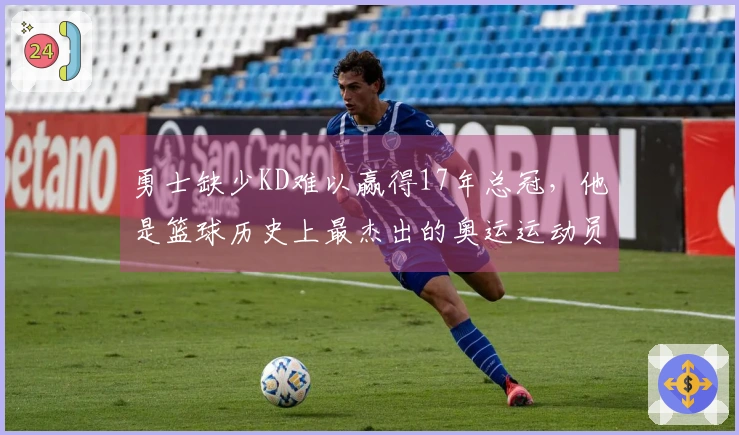 勇士缺少KD难以赢得17年总冠，他是篮球历史上最杰出的奥运运动员