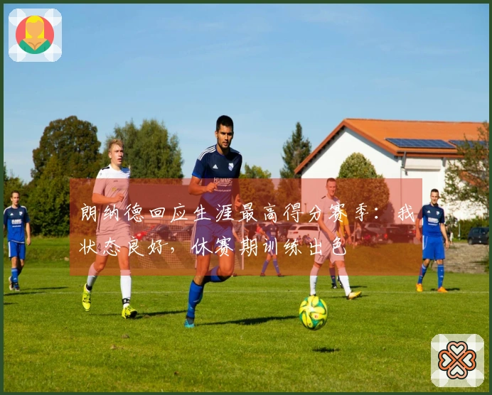 朗纳德回应生涯最高得分赛季：我状态良好，休赛期训练出色