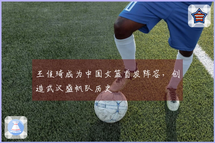 王佳琦成为中国女篮首发阵容，创造武汉盛帆队历史
