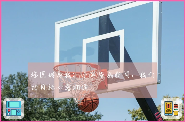 塔图姆与我：小事皆成新闻，我们的目标心意相通