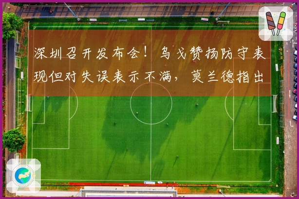 深圳召开发布会！乌戈赞扬防守表现但对失误表示不满，莫兰德指出磨合不足！