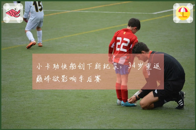 小卡助快船创下新纪录，34岁重返巅峰欲影响季后赛