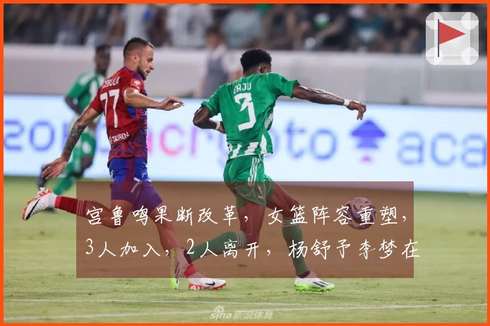 宫鲁鸣果断改革，女篮阵容重塑，3人加入，2人离开，杨舒予李梦在名单中