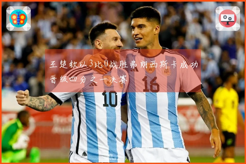 王楚钦以3比0战胜弗朗西斯卡成功晋级四分之一决赛