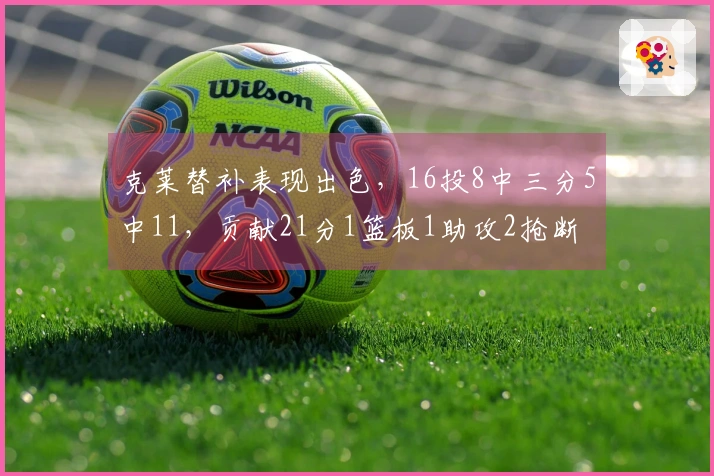 克莱替补表现出色，16投8中三分5中11，贡献21分1篮板1助攻2抢断