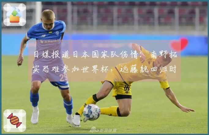 日媒报道日本国家队伤情：南野拓实恐难参加世界杯，远藤航回归时间待定