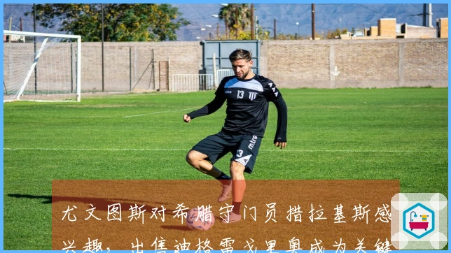 尤文图斯对希腊守门员措拉基斯感兴趣，出售迪格雷戈里奥成为关键因素
