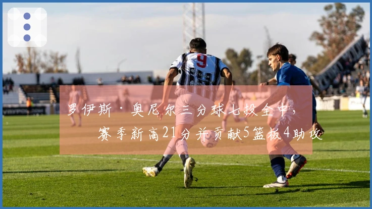 罗伊斯·奥尼尔三分球七投全中，创赛季新高21分并贡献5篮板4助攻