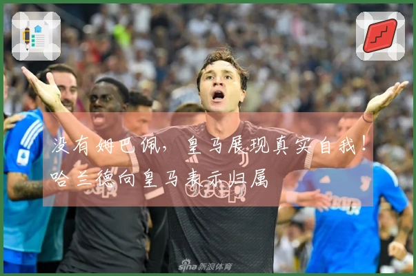 没有姆巴佩，皇马展现真实自我！哈兰德向皇马表示归属