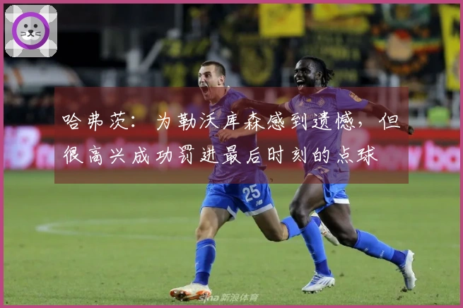 哈弗茨：为勒沃库森感到遗憾，但很高兴成功罚进最后时刻的点球