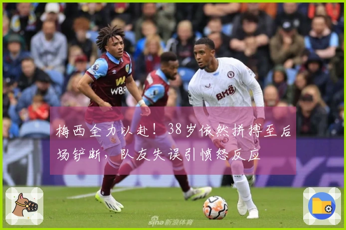 梅西全力以赴！38岁依然拼搏至后场铲断，队友失误引愤怒反应