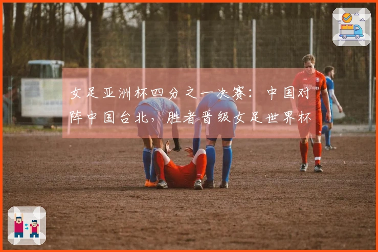 女足亚洲杯四分之一决赛：中国对阵中国台北，胜者晋级女足世界杯