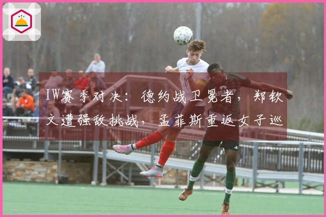 IW赛季对决：德约战卫冕者，郑钦文遭强敌挑战，孟菲斯重返女子巡回赛