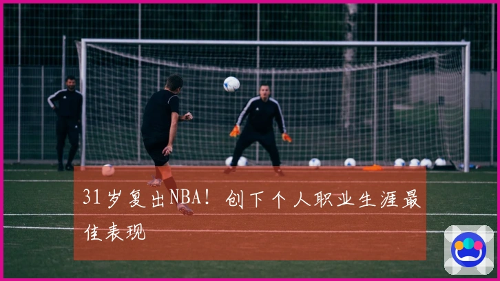 31岁复出NBA！创下个人职业生涯最佳表现