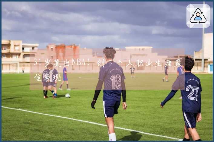 31岁复出NBA！创下个人职业生涯最佳表现