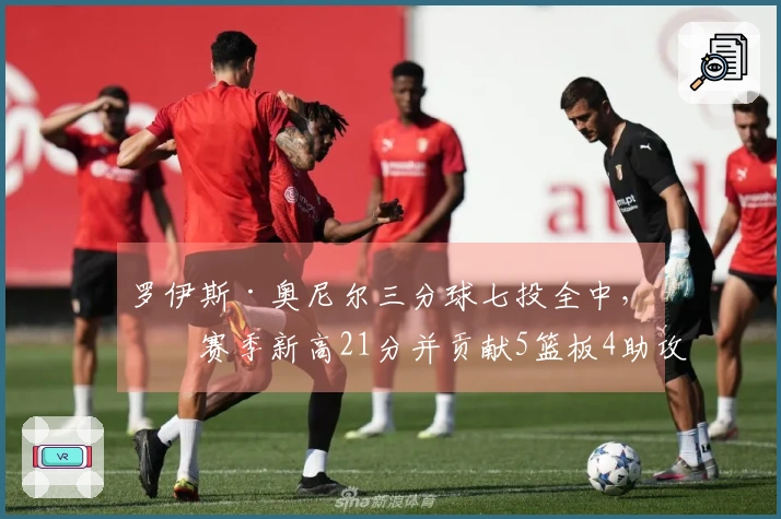 罗伊斯·奥尼尔三分球七投全中，创赛季新高21分并贡献5篮板4助攻